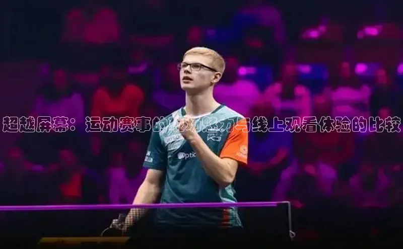 超越屏幕：运动赛事的现场魅力与线上观看体验的比较