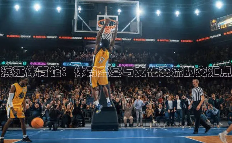 滨江体育馆：体育盛宴与文化交流的交汇点
