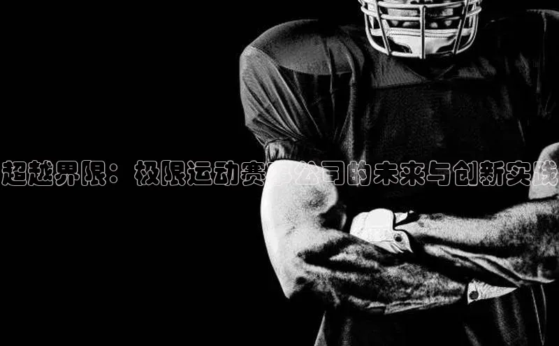超越界限：极限运动赛事公司的未来与创新实践