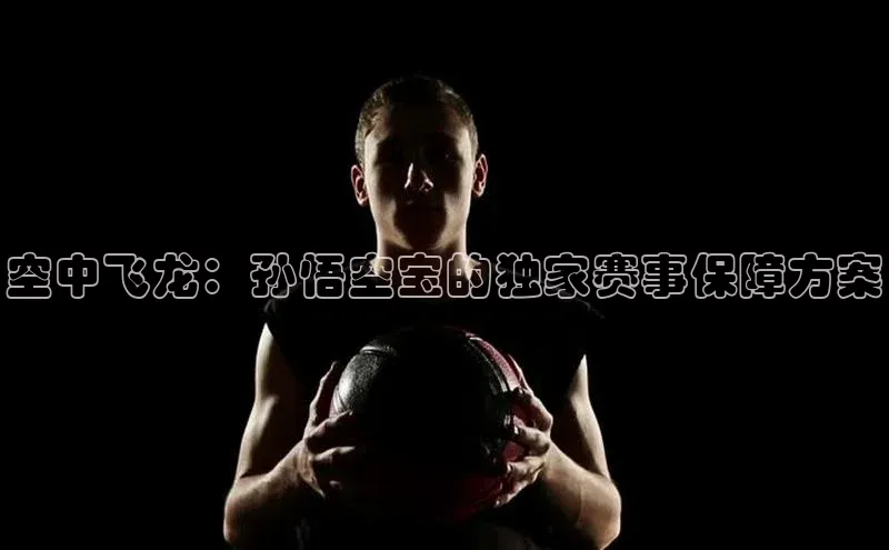 空中飞龙：孙悟空宝的独家赛事保障方案
