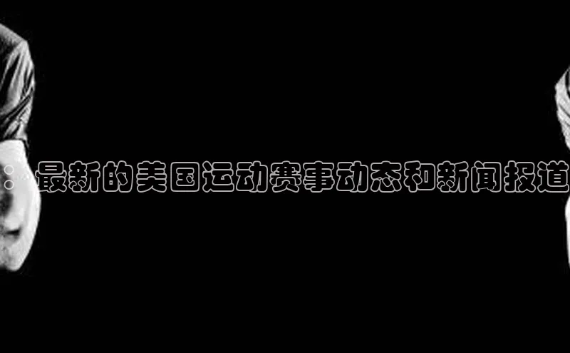 ：最新的美国运动赛事动态和新闻报道